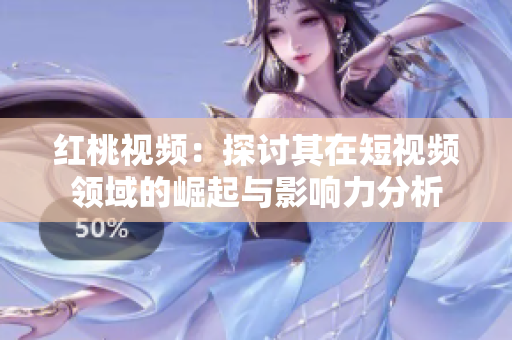 红桃视频：探讨其在短视频领域的崛起与影响力分析