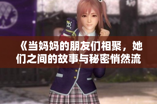 《当妈妈的朋友们相聚，她们之间的故事与秘密悄然流露》