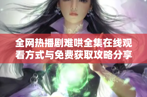 全网热播剧难哄全集在线观看方式与免费获取攻略分享