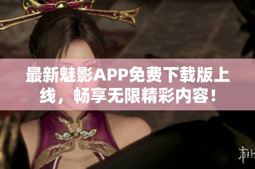 最新魅影APP免费下载版上线，畅享无限精彩内容！