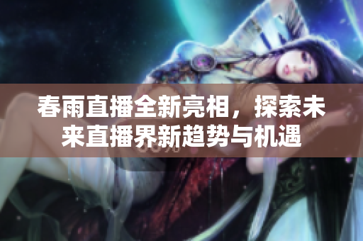 春雨直播全新亮相，探索未来直播界新趋势与机遇