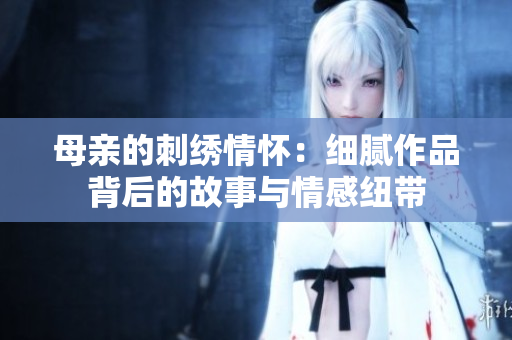 母亲的刺绣情怀：细腻作品背后的故事与情感纽带