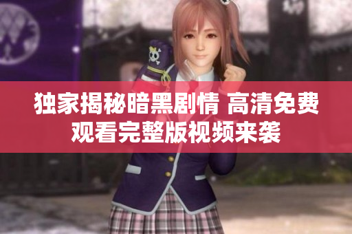 独家揭秘暗黑剧情 高清免费观看完整版视频来袭