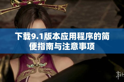 下载9.1版本应用程序的简便指南与注意事项