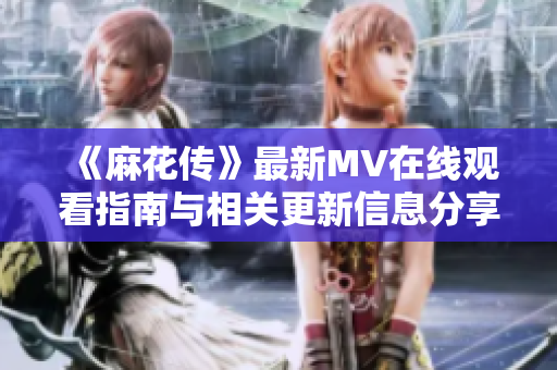 《麻花传》最新MV在线观看指南与相关更新信息分享