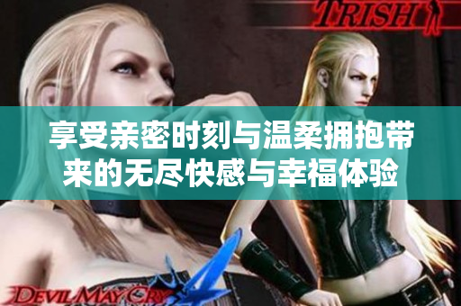 享受亲密时刻与温柔拥抱带来的无尽快感与幸福体验
