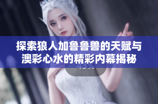 探索狼人加鲁鲁兽的天赋与澳彩心水的精彩内幕揭秘