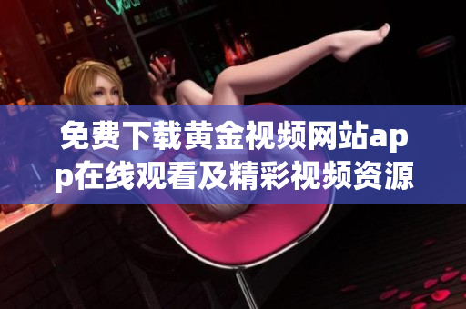 免费下载黄金视频网站app在线观看及精彩视频资源大全