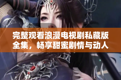 完整观看浪漫电视剧私藏版全集，畅享甜蜜剧情与动人时刻