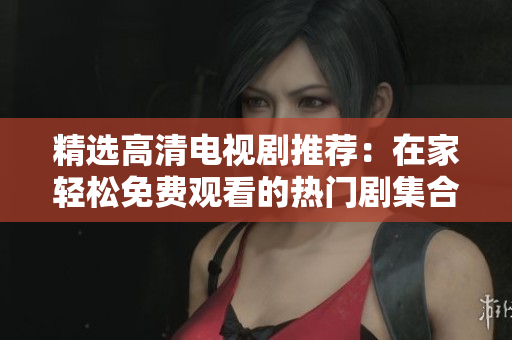 精选高清电视剧推荐：在家轻松免费观看的热门剧集合集