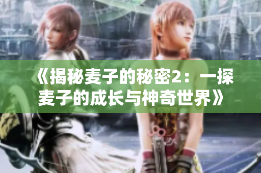 《揭秘麦子的秘密2：一探麦子的成长与神奇世界》