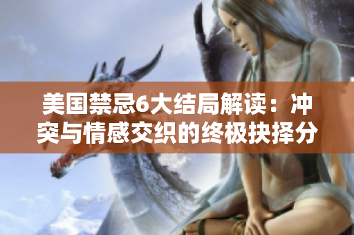美国禁忌6大结局解读：冲突与情感交织的终极抉择分析