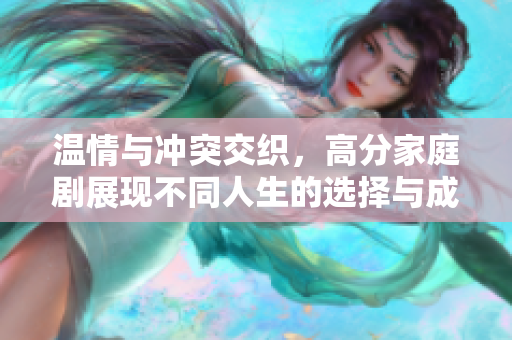 温情与冲突交织，高分家庭剧展现不同人生的选择与成长之路