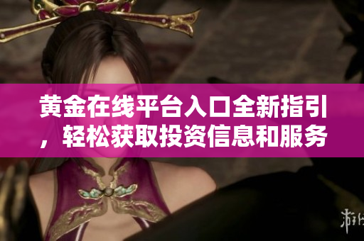 黄金在线平台入口全新指引，轻松获取投资信息和服务