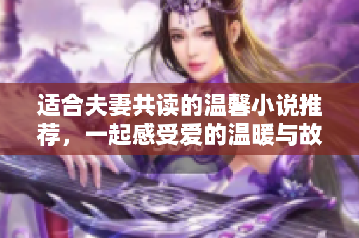 适合夫妻共读的温馨小说推荐，一起感受爱的温暖与故事的魅力
