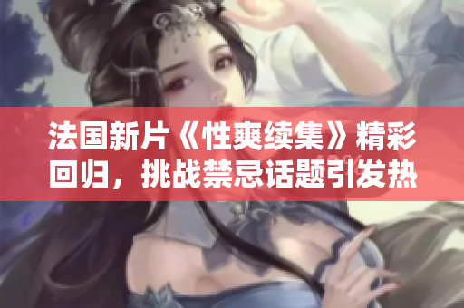 法国新片《性爽续集》精彩回归，挑战禁忌话题引发热议与讨论