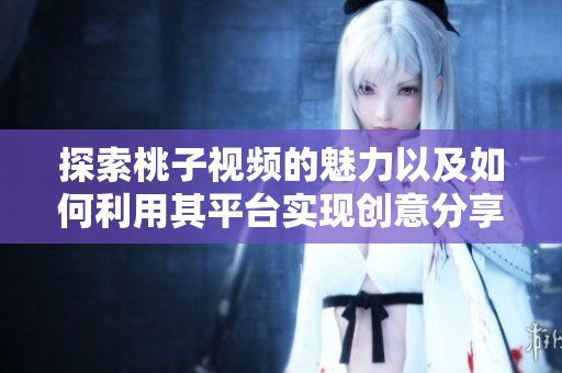 探索桃子视频的魅力以及如何利用其平台实现创意分享
