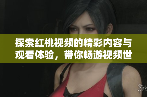 探索红桃视频的精彩内容与观看体验，带你畅游视频世界 