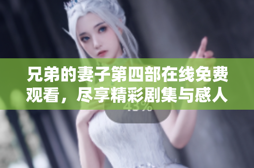 兄弟的妻子第四部在线免费观看，尽享精彩剧集与感人故事