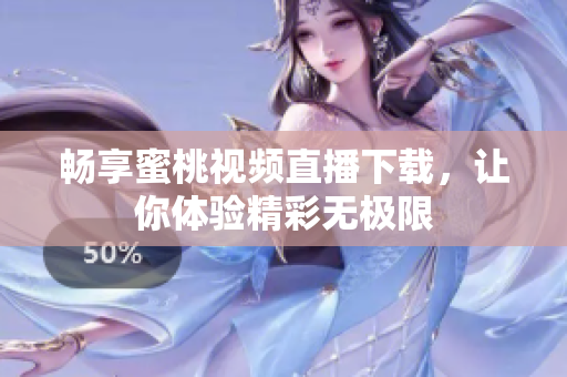 畅享蜜桃视频直播下载，让你体验精彩无极限