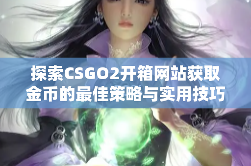 探索CSGO2开箱网站获取金币的最佳策略与实用技巧