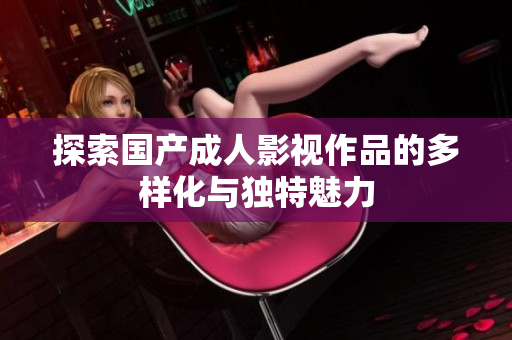 探索国产成人影视作品的多样化与独特魅力