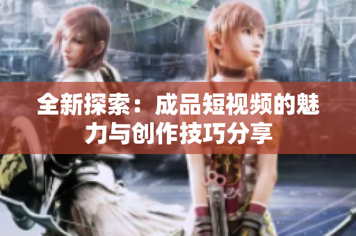 全新探索：成品短视频的魅力与创作技巧分享