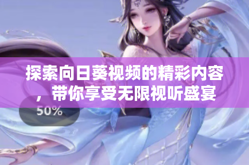 探索向日葵视频的精彩内容，带你享受无限视听盛宴