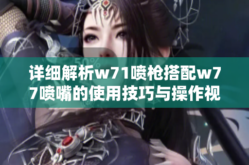 详细解析w71喷枪搭配w77喷嘴的使用技巧与操作视频分享