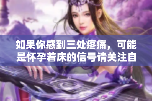 如果你感到三处疼痛，可能是怀孕着床的信号请关注自己身体的变化
