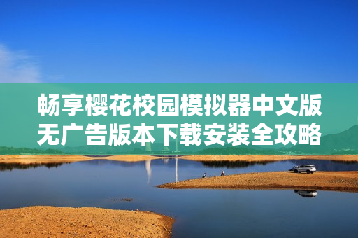 畅享樱花校园模拟器中文版无广告版本下载安装全攻略分享