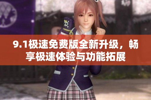 9.1极速免费版全新升级，畅享极速体验与功能拓展