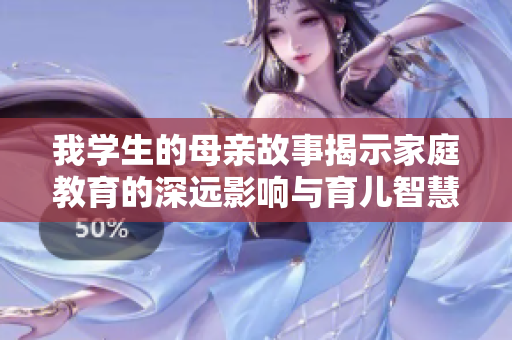 我学生的母亲故事揭示家庭教育的深远影响与育儿智慧