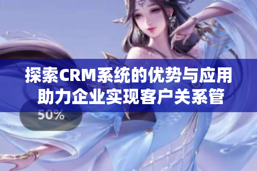 探索CRM系统的优势与应用 助力企业实现客户关系管理的成功转型