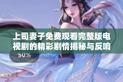 上司妻子免费观看完整版电视剧的精彩剧情揭秘与反响分析