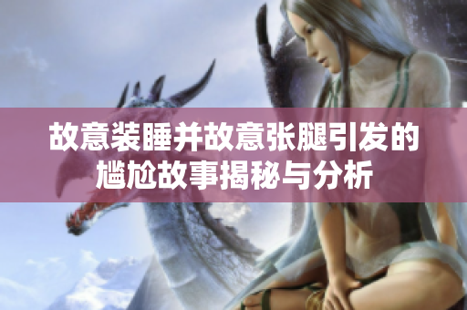 故意装睡并故意张腿引发的尴尬故事揭秘与分析