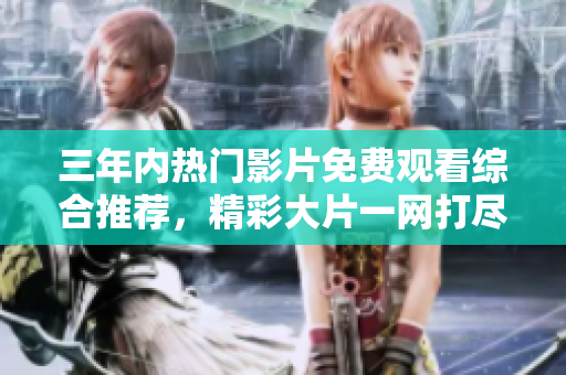 三年内热门影片免费观看综合推荐，精彩大片一网打尽