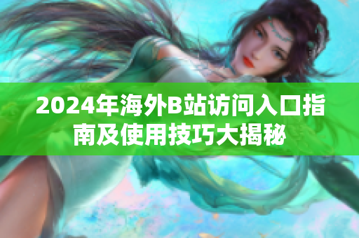2024年海外B站访问入口指南及使用技巧大揭秘