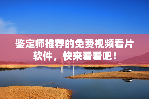 鉴定师推荐的免费视频看片软件，快来看看吧！