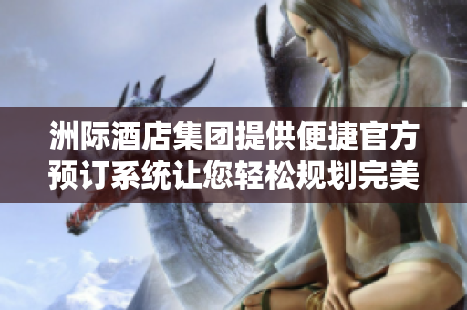 洲际酒店集团提供便捷官方预订系统让您轻松规划完美旅程