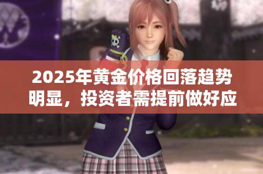 2025年黄金价格回落趋势明显，投资者需提前做好应对准备