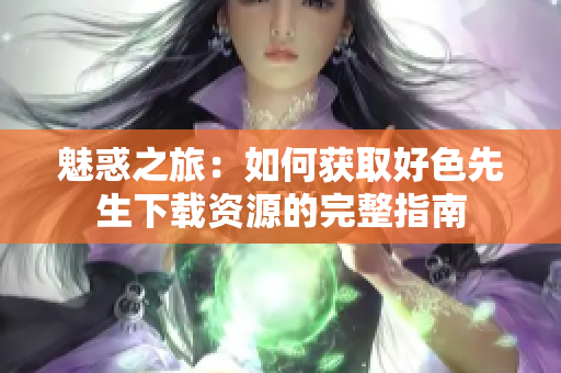 魅惑之旅：如何获取好色先生下载资源的完整指南