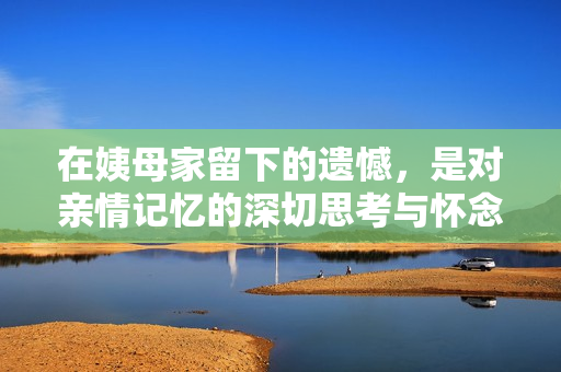 在姨母家留下的遗憾，是对亲情记忆的深切思考与怀念