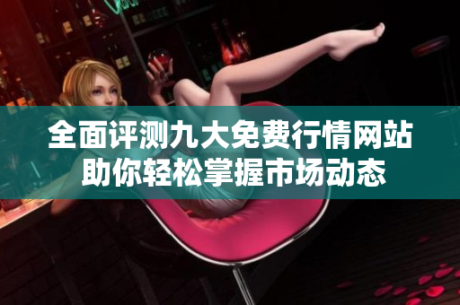 全面评测九大免费行情网站 助你轻松掌握市场动态