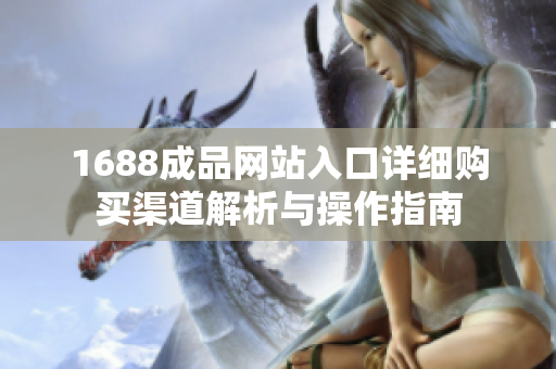 1688成品网站入口详细购买渠道解析与操作指南