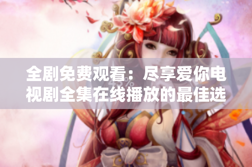 全剧免费观看：尽享爱你电视剧全集在线播放的最佳选择