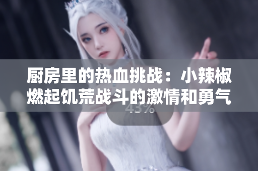 厨房里的热血挑战：小辣椒燃起饥荒战斗的激情和勇气