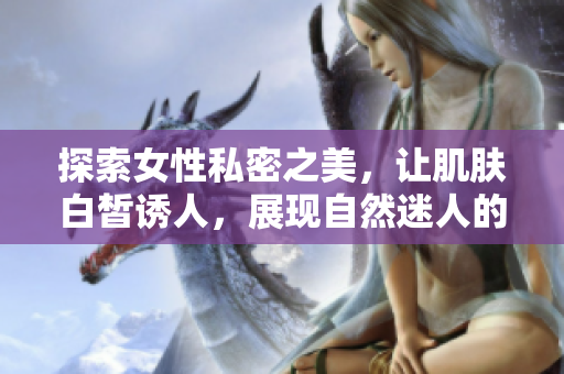 探索女性私密之美，让肌肤白皙诱人，展现自然迷人的魅力