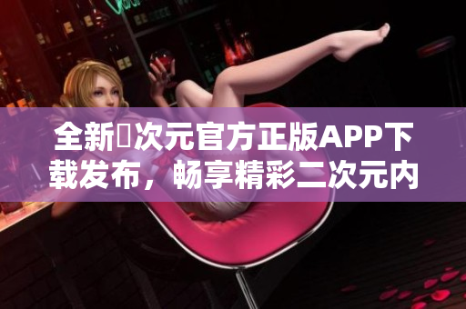 全新囧次元官方正版APP下载发布，畅享精彩二次元内容体验