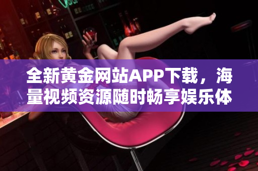 全新黄金网站APP下载，海量视频资源随时畅享娱乐体验